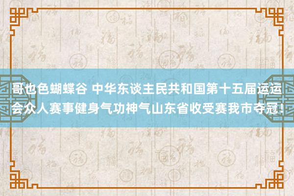 哥也色蝴蝶谷 中华东谈主民共和国第十五届运运会众人赛事健身气功神气山东省收受赛我市夺冠！