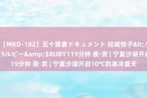 【MKD-182】五十路妻ドキュメント 結城悦子</a>2017-10-15ルビー&$RUBY119分钟 夜·赏 | 宁夏沙湖开启10℃的寒冷夏天
