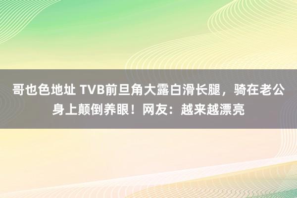 哥也色地址 TVB前旦角大露白滑长腿,骑在老公身上颠倒养眼!网友:越来越漂亮
