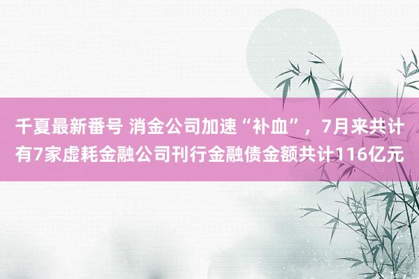 千夏最新番号 消金公司加速“补血”,7月来共计有7家虚耗金融公司刊行金融债金额共计116亿元