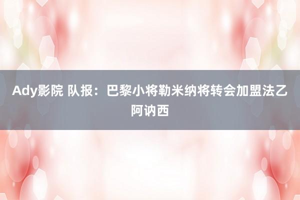 Ady影院 队报：巴黎小将勒米纳将转会加盟法乙阿讷西