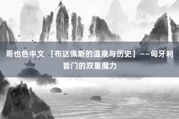 哥也色中文 【布达佩斯的温泉与历史】——匈牙利皆门的双重魔力