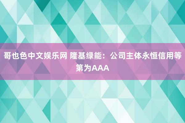 哥也色中文娱乐网 隆基绿能:公司主体永恒信用等第为AAA