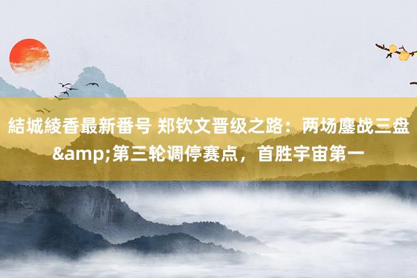 結城綾香最新番号 郑钦文晋级之路:两场鏖战三盘&第三轮调停赛点,首胜宇宙第一