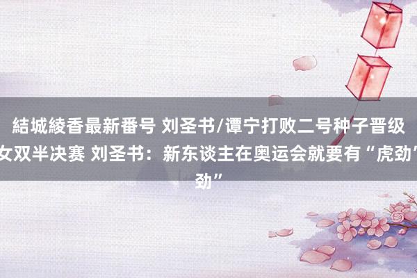 結城綾香最新番号 刘圣书/谭宁打败二号种子晋级女双半决赛 刘圣书:新东谈主在奥运会就要有“虎劲”