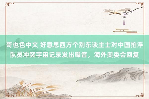 哥也色中文 好意思西方个别东谈主士对中国拍浮队员冲突宇宙记录发出噪音,海外奥委会回复