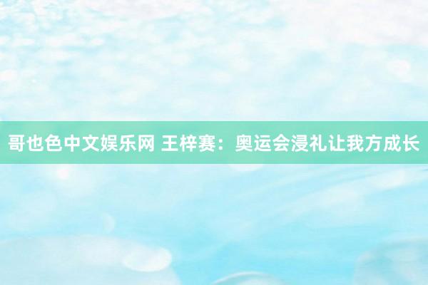 哥也色中文娱乐网 王梓赛:奥运会浸礼让我方成长