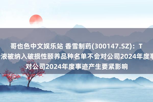 哥也色中文娱乐站 香雪制药(300147.SZ):TAEST16001打针液被纳入破损性颐养品种名单不会对公司2024年度事迹产生要紧影响