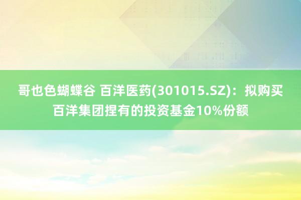 哥也色蝴蝶谷 百洋医药(301015.SZ):拟购买百洋集团捏有的投资基金10%份额