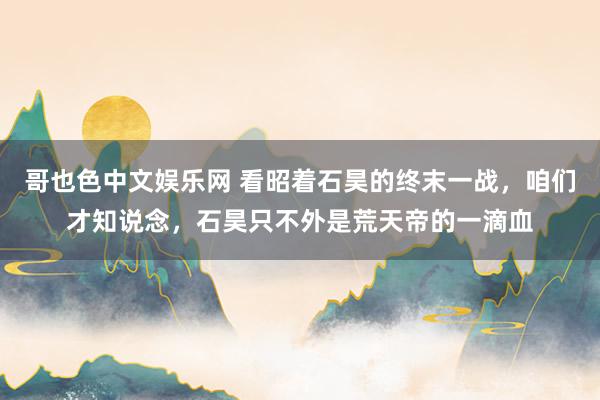 哥也色中文娱乐网 看昭着石昊的终末一战，咱们才知说念，石昊只不外是荒天帝的一滴血