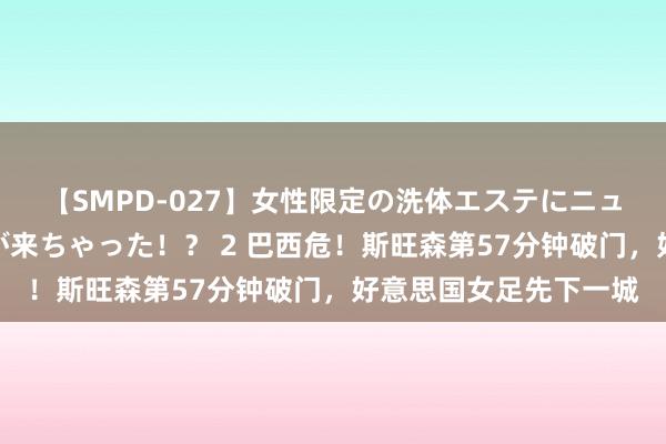 【SMPD-027】女性限定の洗体エステにニューハーフのお客さんが来ちゃった！？ 2 巴西危！斯旺森第57分钟破门，好意思国女足先下一城