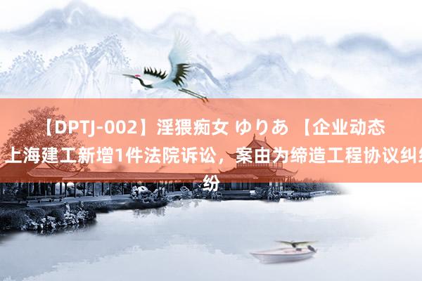 【DPTJ-002】淫猥痴女 ゆりあ 【企业动态】上海建工新增1件法院诉讼,案由为缔造工程协议纠纷