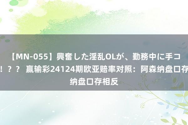 【MN-055】興奮した淫乱OLが、勤務中に手コキ!!?? 赢输彩24124期欧亚赔率对照:阿森纳盘口存相反