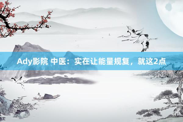 Ady影院 中医:实在让能量规复,就这2点
