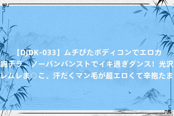 【DJDK-033】ムチぴたボディコンでエロカワGALや爆乳お姉さんが胸チラ、ノーパンパンストでイキ過ぎダンス!光沢パンストから透けたムレムレま○こ、汗だくマン毛が超エロくて辛抱たまりまっしぇん! 2 国金证券给以云铝股份买入评级 原铝复产杀青 绿铝上风突显