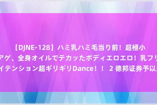 【DJNE-128】ハミ乳ハミ毛当り前!超極小ビキニでテンションアゲアゲ、全身オイルでテカッたボディエロエロ!乳フリ尻フリまくりのハイテンション超ギリギリDance!! 2 德邦证券予以光威复材买入评级 碳纤保管续承压 碳梁业务规复性增长