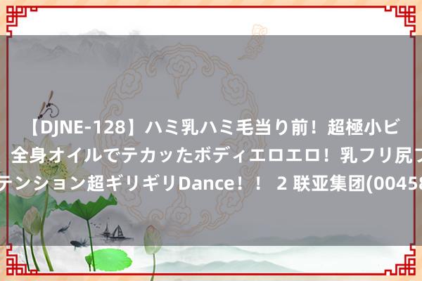 【DJNE-128】ハミ乳ハミ毛当り前!超極小ビキニでテンションアゲアゲ、全身オイルでテカッたボディエロエロ!乳フリ尻フリまくりのハイテンション超ギリギリDance!! 2 联亚集团(00458.HK)中期权柄推进应占溢利6300万港元 中期息0.06港元