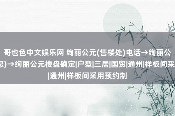 哥也色中文娱乐网 绚丽公元(售楼处)电话→绚丽公元(宽容您)→绚丽公元楼盘确定|户型|三居|国贸|通州|样板间采用预约制