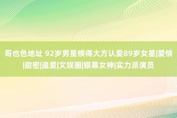 哥也色地址 92岁男星倏得大方认爱89岁女星|爱情|甜密|追爱|文娱圈|银幕女神|实力派演员