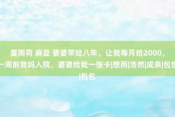 夏雨荷 麻豆 婆婆带娃八年，让我每月给2000，一周前我妈入院，婆婆给我一张卡|想雨|浩然|成亲|包包