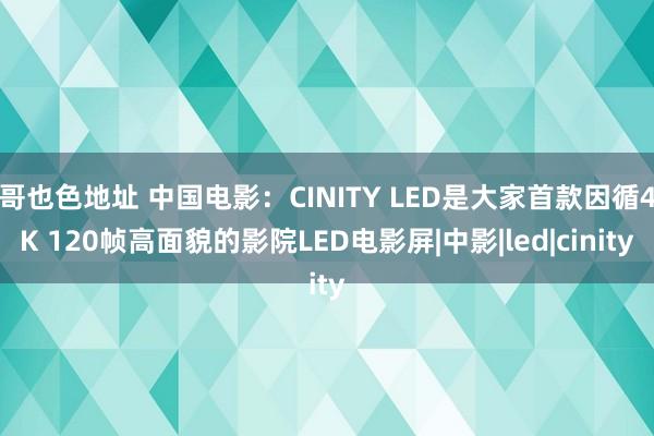 哥也色地址 中国电影:CINITY LED是大家首款因循4K 120帧高面貌的影院LED电影屏|中影|led|cinity
