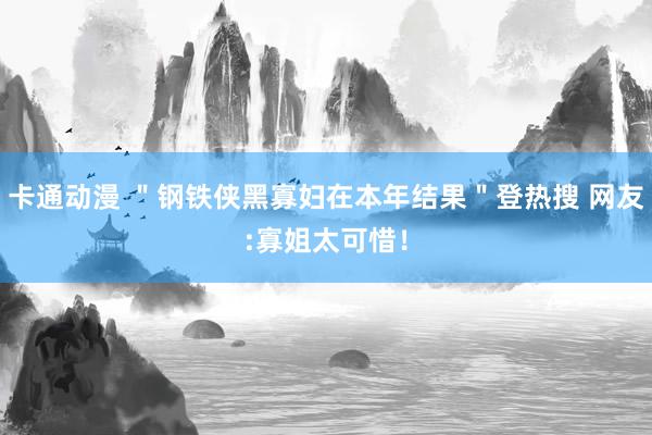 卡通动漫 "钢铁侠黑寡妇在本年结果"登热搜 网友:寡姐太可惜!
