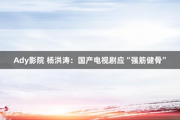 Ady影院 杨洪涛：国产电视剧应“强筋健骨”