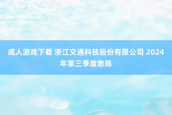 成人游戏下载 浙江交通科技股份有限公司 2024年第三季度敷陈