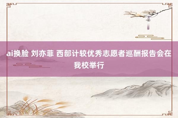ai换脸 刘亦菲 西部计较优秀志愿者巡酬报告会在我校举行