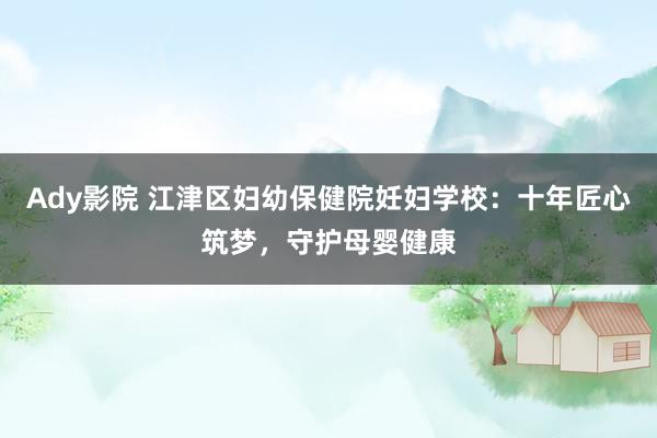 Ady影院 江津区妇幼保健院妊妇学校：十年匠心筑梦，守护母婴健康