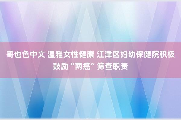 哥也色中文 温雅女性健康 江津区妇幼保健院积极鼓励“两癌”筛查职责