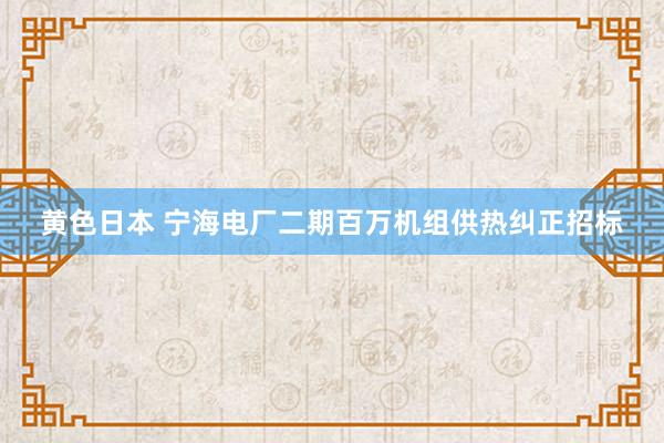 黄色日本 宁海电厂二期百万机组供热纠正招标