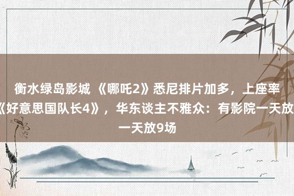 衡水绿岛影城 《哪吒2》悉尼排片加多，上座率超《好意思国队长4》，华东谈主不雅众：有影院一天放9场