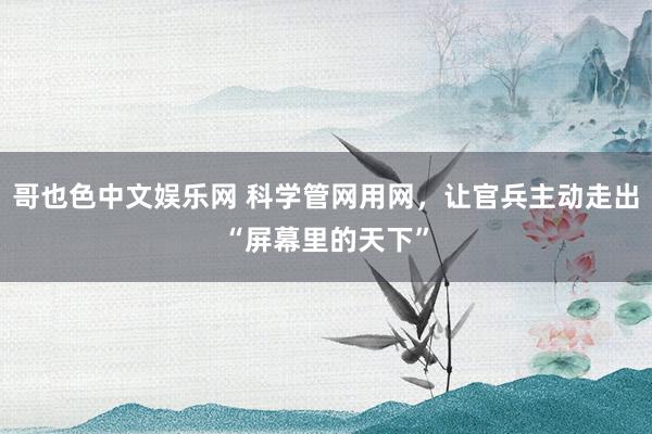 哥也色中文娱乐网 科学管网用网，让官兵主动走出“屏幕里的天下”