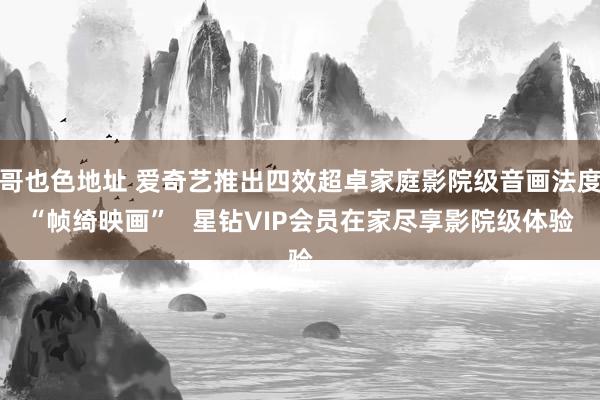 哥也色地址 爱奇艺推出四效超卓家庭影院级音画法度“帧绮映画”   星钻VIP会员在家尽享影院级体验