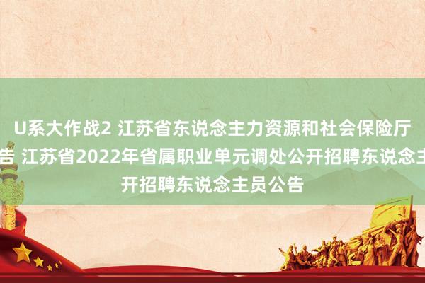 U系大作战2 江苏省东说念主力资源和社会保险厅 招聘公告 江苏省2022年省属职业单元调处公开招聘东说念主员公告
