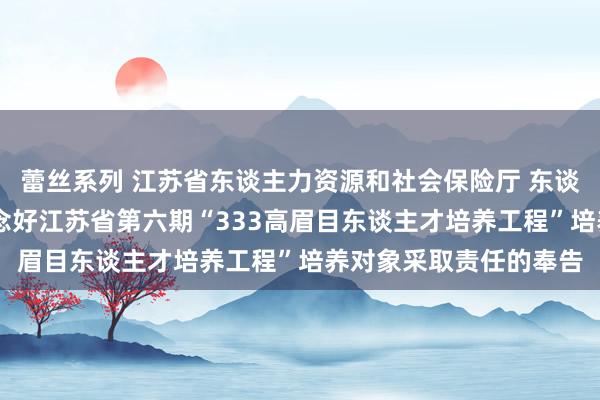 蕾丝系列 江苏省东谈主力资源和社会保险厅 东谈主才东谈主事 对于作念好江苏省第六期“333高眉目东谈主才培养工程”培养对象采取责任的奉告