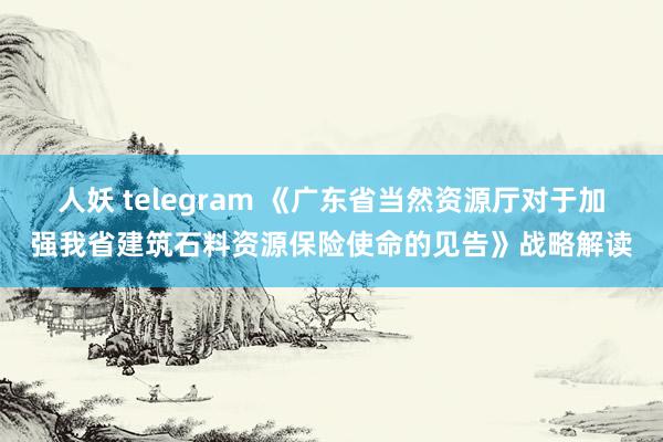 人妖 telegram 《广东省当然资源厅对于加强我省建筑石料资源保险使命的见告》战略解读