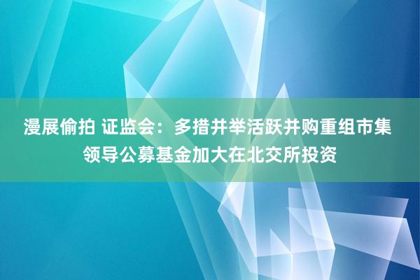 漫展偷拍 证监会：多措并举活跃并购重组市集 领导公募基金加大在北交所投资