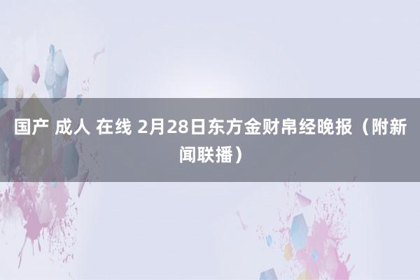 国产 成人 在线 2月28日东方金财帛经晚报（附新闻联播）