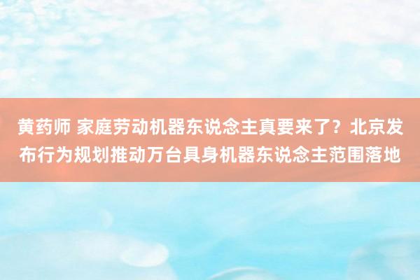 黄药师 家庭劳动机器东说念主真要来了？北京发布行为规划推动万台具身机器东说念主范围落地