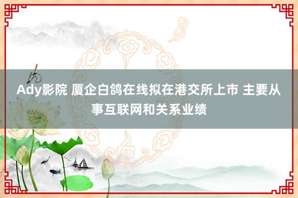 Ady影院 厦企白鸽在线拟在港交所上市 主要从事互联网和关系业绩