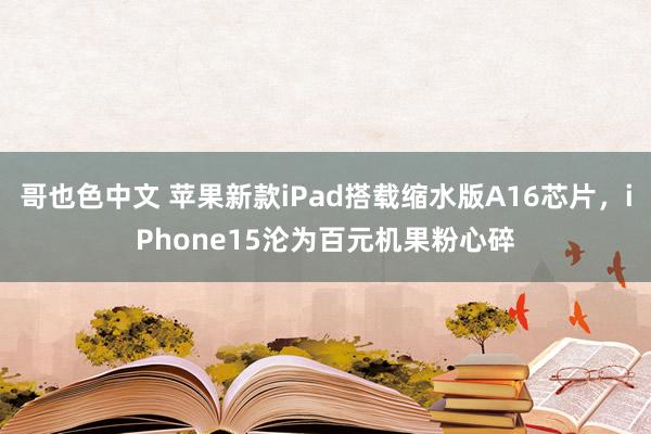 哥也色中文 苹果新款iPad搭载缩水版A16芯片，iPhone15沦为百元机果粉心碎