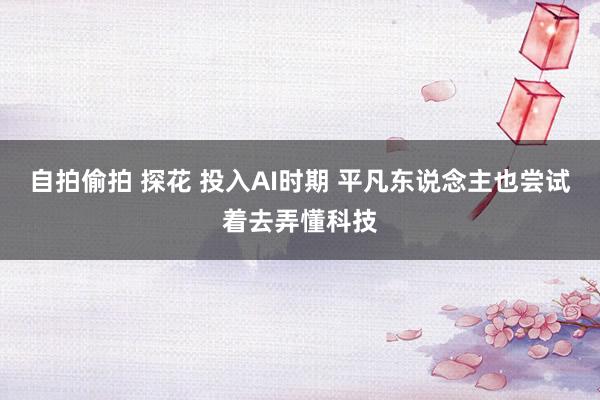 自拍偷拍 探花 投入AI时期 平凡东说念主也尝试着去弄懂科技