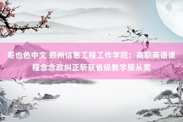 哥也色中文 郑州信息工程工作学院：高职英语课程念念政纠正斩获省级教学服从奖