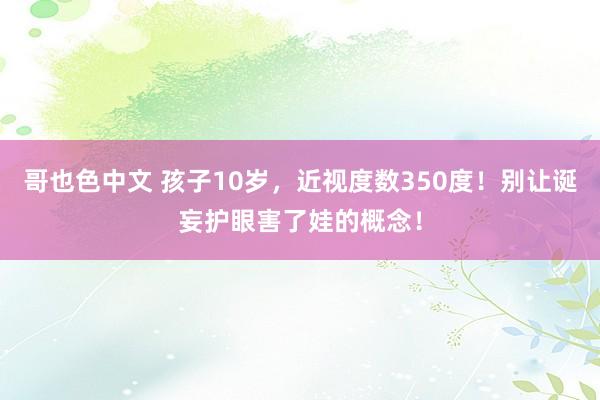 哥也色中文 孩子10岁，近视度数350度！别让诞妄护眼害了娃的概念！