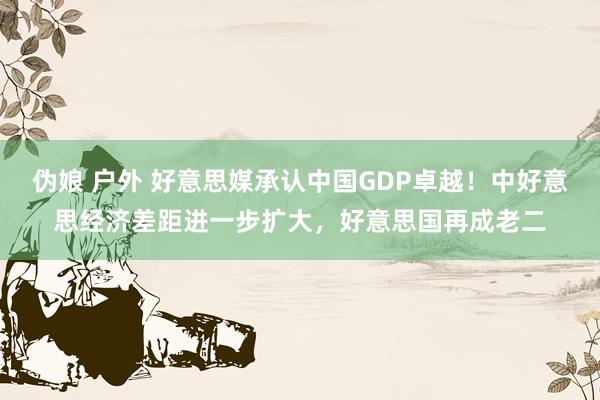 伪娘 户外 好意思媒承认中国GDP卓越！中好意思经济差距进一步扩大，好意思国再成老二