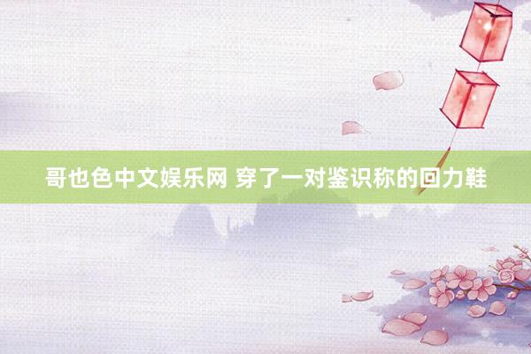 哥也色中文娱乐网 穿了一对鉴识称的回力鞋