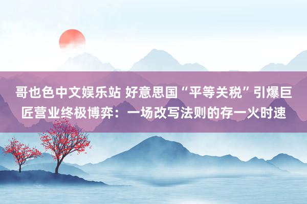 哥也色中文娱乐站 好意思国“平等关税”引爆巨匠营业终极博弈：一场改写法则的存一火时速