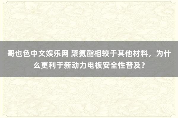 哥也色中文娱乐网 聚氨酯相较于其他材料，为什么更利于新动力电板安全性普及？